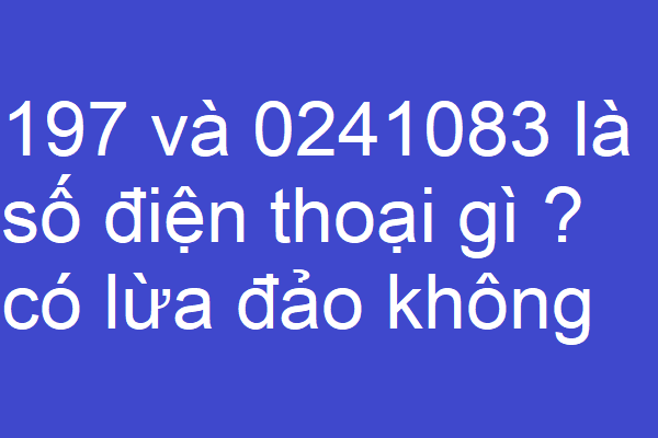 197 và 0241083 là số điện thoại gì ? có lừa đảo không