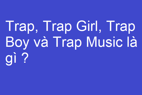 Trap, Trap Girl, Trap Boy và Trap Music là gì ?