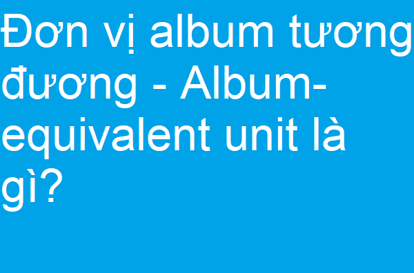 Đơn vị album tương đương - Album-equivalent unit là gì?