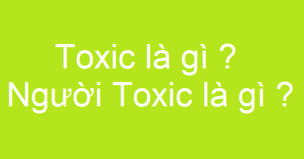 Toxic là gì ? Người Toxic là gì ?