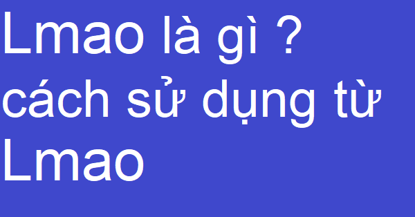 Lmao là gì ? cách sử dụng từ Lmao