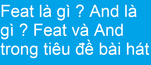 Feat là gì ? And là gì ? Feat và And trong tiêu đề bài hát